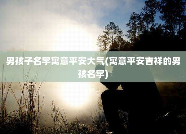 男孩子名字寓意平安大气(寓意平安吉祥的男孩名字)