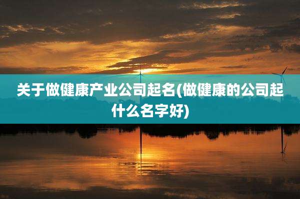 关于做健康产业公司起名(做健康的公司起什么名字好)