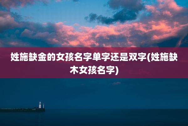 姓施缺金的女孩名字单字还是双字(姓施缺木女孩名字)