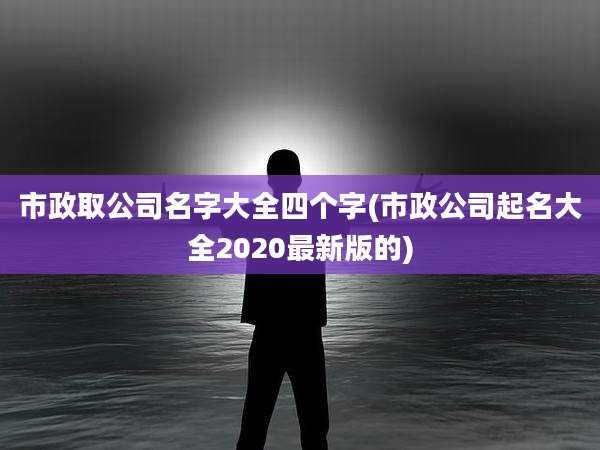 市政取公司名字大全四个字(市政公司起名大全2020最新版的)