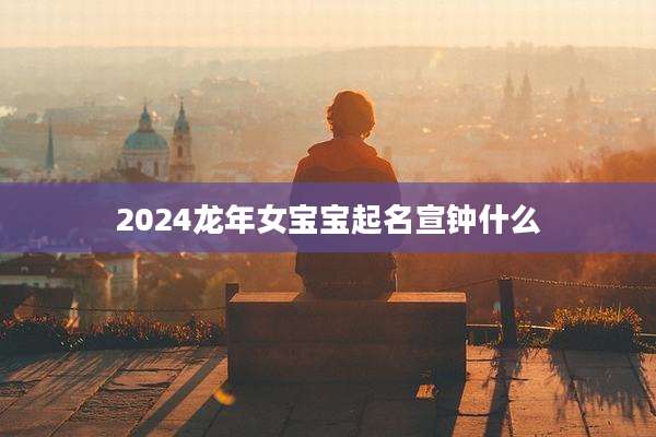 2024龙年女宝宝起名宣钟什么