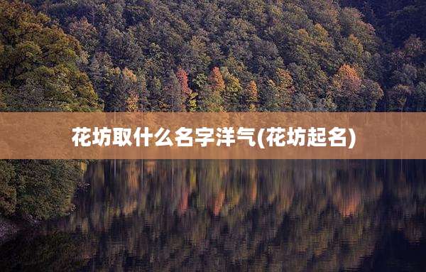 花坊取什么名字洋气(花坊起名)