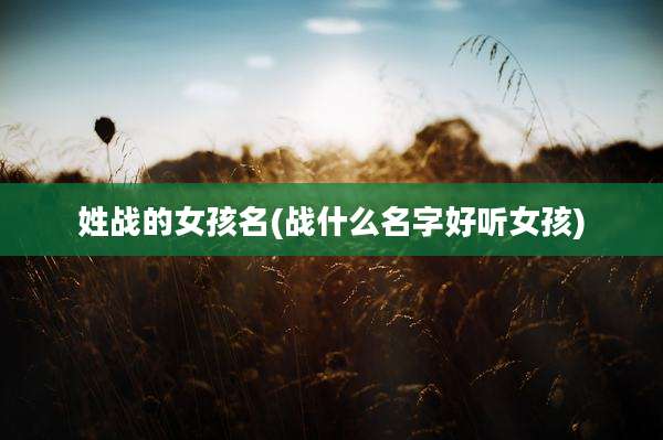 姓战的女孩名(战什么名字好听女孩)
