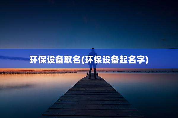 环保设备取名(环保设备起名字)