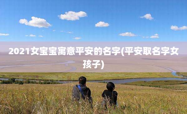 2021女宝宝寓意平安的名字(平安取名字女孩子)