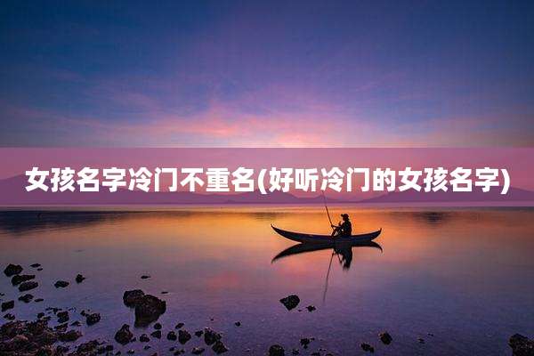 女孩名字冷门不重名(好听冷门的女孩名字)