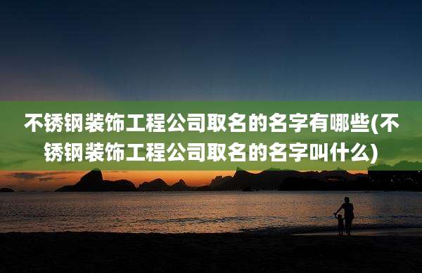 不锈钢装饰工程公司取名的名字有哪些(不锈钢装饰工程公司取名的名字叫什么)