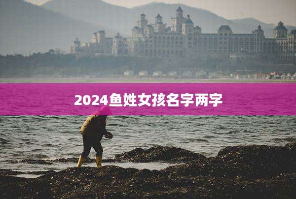 2024鱼姓女孩名字两字