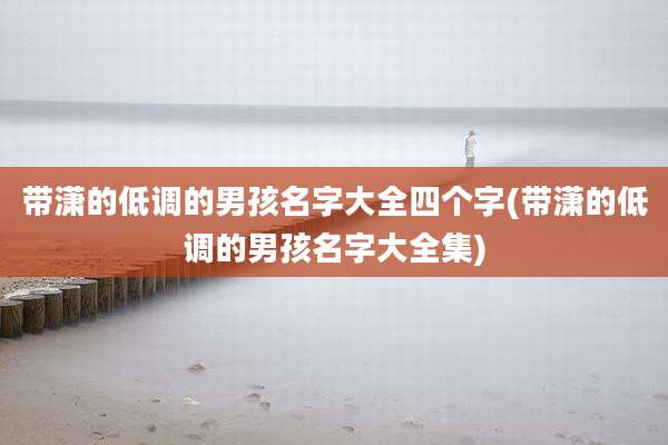 带潇的低调的男孩名字大全四个字(带潇的低调的男孩名字大全集)