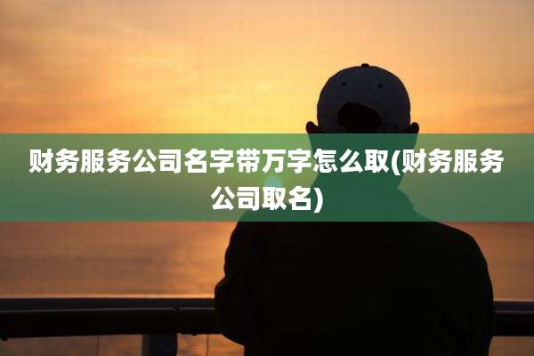 财务服务公司名字带万字怎么取(财务服务公司取名)