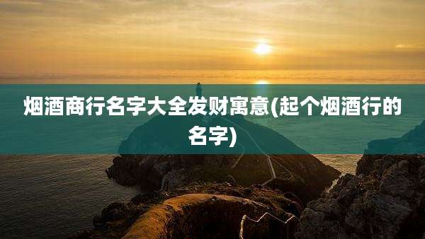 烟酒商行名字大全发财寓意(起个烟酒行的名字)