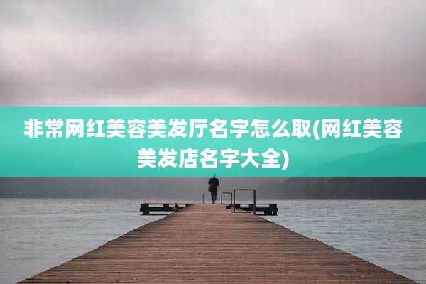 非常网红美容美发厅名字怎么取(网红美容美发店名字大全)