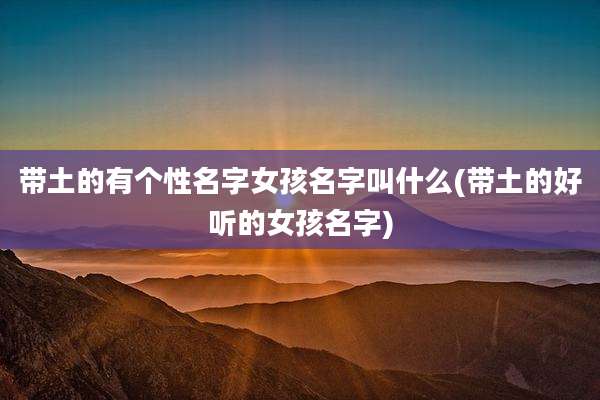 带土的有个性名字女孩名字叫什么(带土的好听的女孩名字)