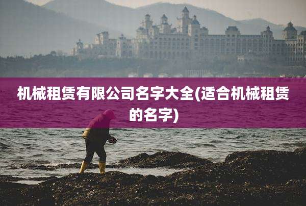 机械租赁有限公司名字大全(适合机械租赁的名字)