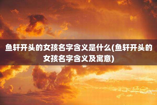 鱼轩开头的女孩名字含义是什么(鱼轩开头的女孩名字含义及寓意)