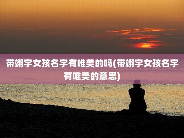 带翊字女孩名字有唯美的吗(带翊字女孩名字有唯美的意思)