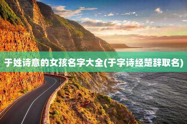 于姓诗意的女孩名字大全(于字诗经楚辞取名)