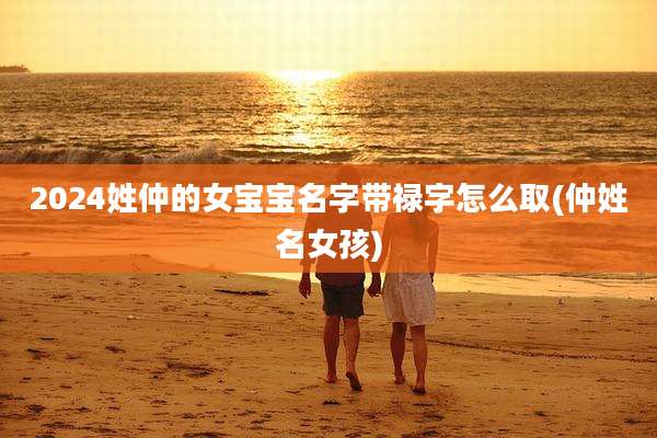 2024姓仲的女宝宝名字带禄字怎么取(仲姓名女孩)