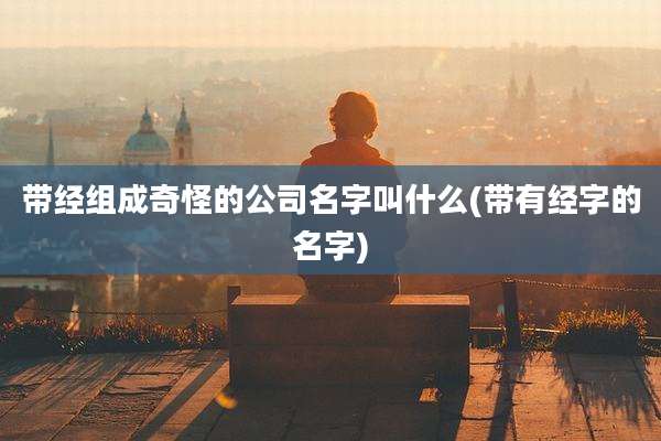 带经组成奇怪的公司名字叫什么(带有经字的名字)
