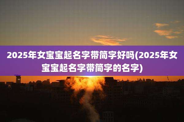 2025年女宝宝起名字带简字好吗(2025年女宝宝起名字带简字的名字)
