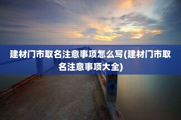 建材门市取名注意事项怎么写(建材门市取名注意事项大全)