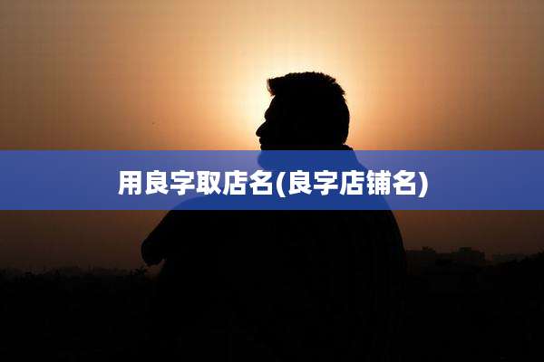 用良字取店名(良字店铺名)