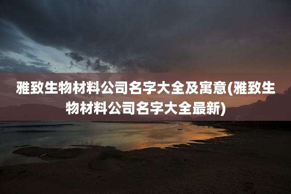 雅致生物材料公司名字大全及寓意(雅致生物材料公司名字大全最新)