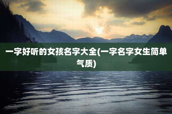 一字好听的女孩名字大全(一字名字女生简单气质)