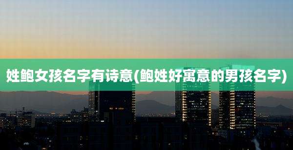 姓鲍女孩名字有诗意(鲍姓好寓意的男孩名字)