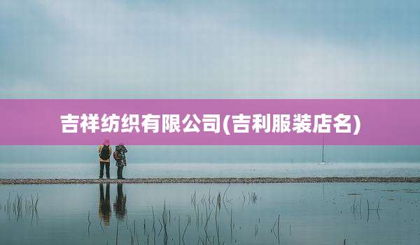 吉祥纺织有限公司(吉利服装店名)