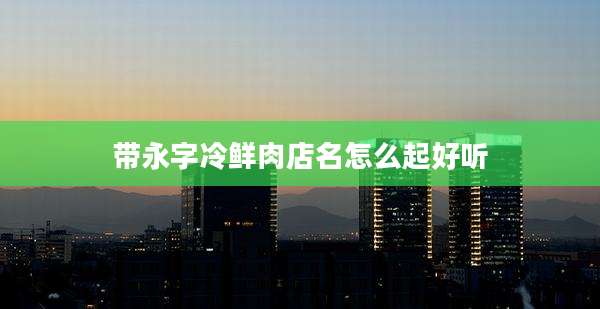 带永字冷鲜肉店名怎么起好听
