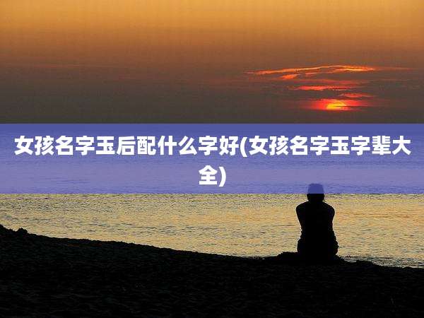 女孩名字玉后配什么字好(女孩名字玉字辈大全)