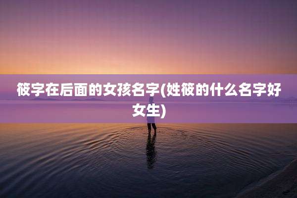 筱字在后面的女孩名字(姓筱的什么名字好女生)