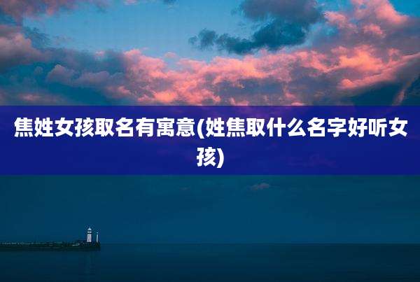 焦姓女孩取名有寓意(姓焦取什么名字好听女孩)