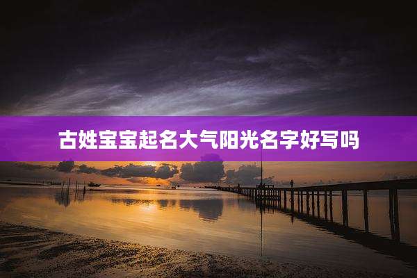 古姓宝宝起名大气阳光名字好写吗