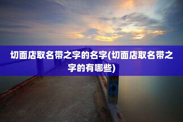 切面店取名带之字的名字(切面店取名带之字的有哪些)