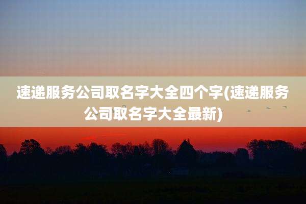 速递服务公司取名字大全四个字(速递服务公司取名字大全最新)