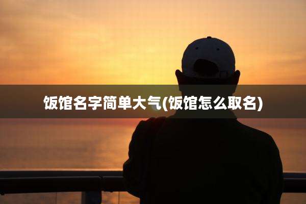 饭馆名字简单大气(饭馆怎么取名)