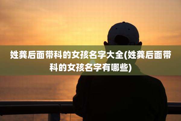 姓龚后面带科的女孩名字大全(姓龚后面带科的女孩名字有哪些)