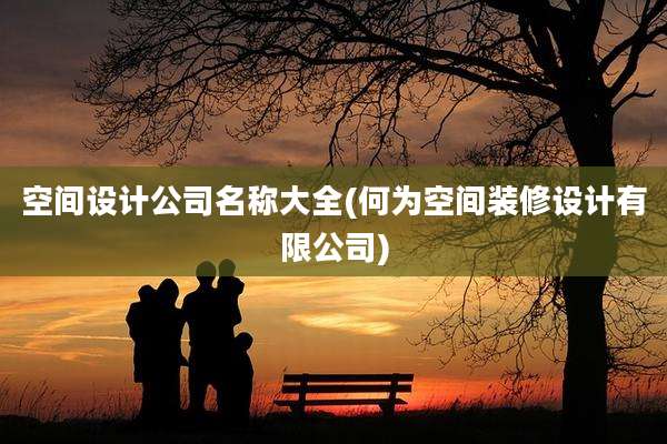 空间设计公司名称大全(何为空间装修设计有限公司)