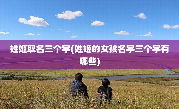 姓姬取名三个字(姓姬的女孩名字三个字有哪些)