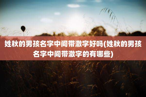 姓秋的男孩名字中间带澈字好吗(姓秋的男孩名字中间带澈字的有哪些)