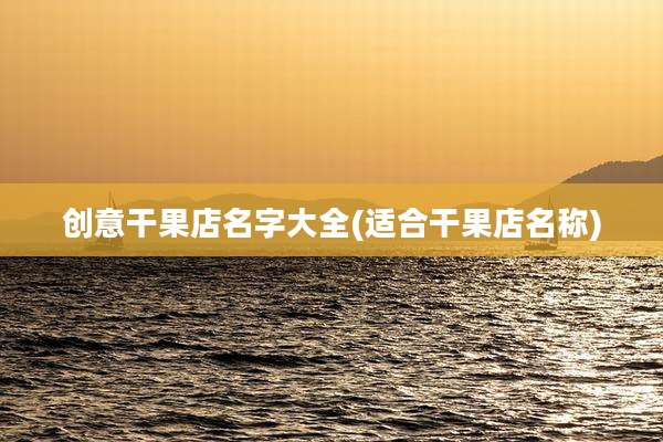 创意干果店名字大全(适合干果店名称)