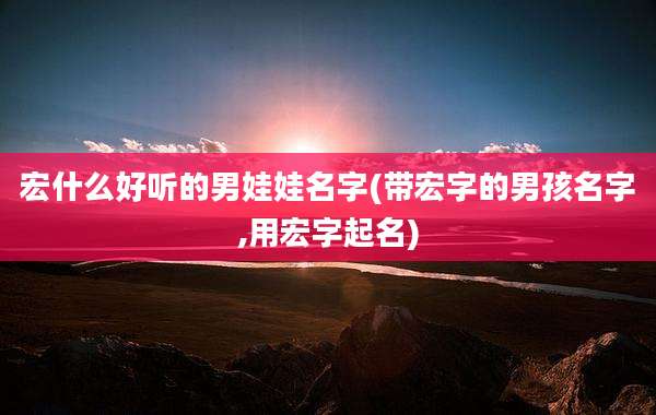 宏什么好听的男娃娃名字(带宏字的男孩名字,用宏字起名)