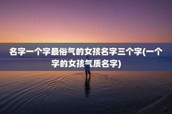 名字一个字最俗气的女孩名字三个字(一个字的女孩气质名字)
