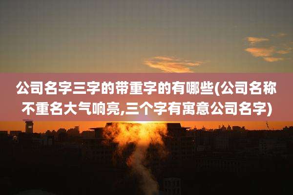 公司名字三字的带重字的有哪些(公司名称不重名大气响亮,三个字有寓意公司名字)