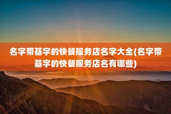 名字带基字的快餐服务店名字大全(名字带基字的快餐服务店名有哪些)