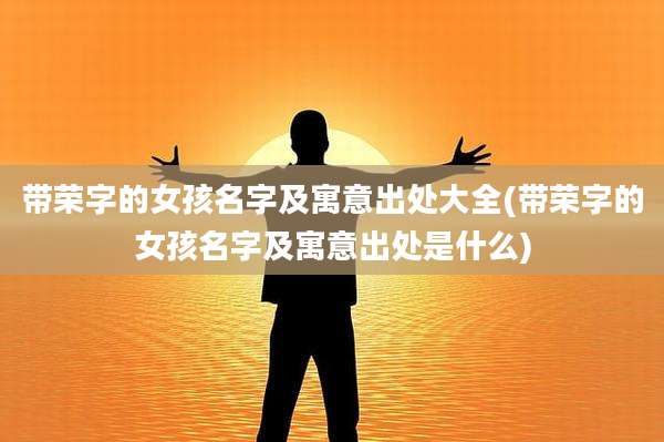 带荣字的女孩名字及寓意出处大全(带荣字的女孩名字及寓意出处是什么)