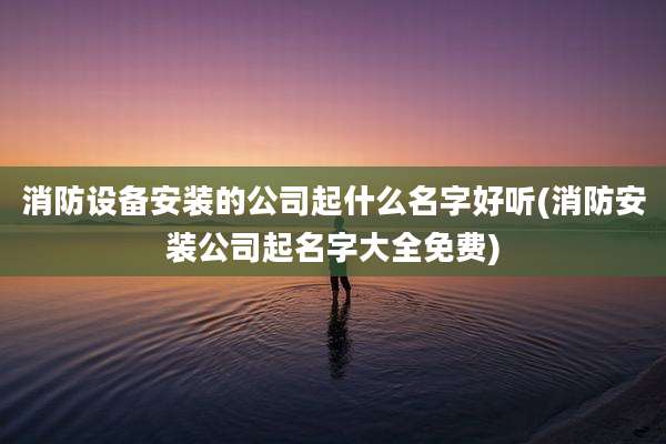 消防设备安装的公司起什么名字好听(消防安装公司起名字大全免费)