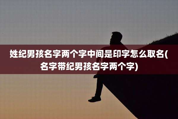 姓纪男孩名字两个字中间是印字怎么取名(名字带纪男孩名字两个字)